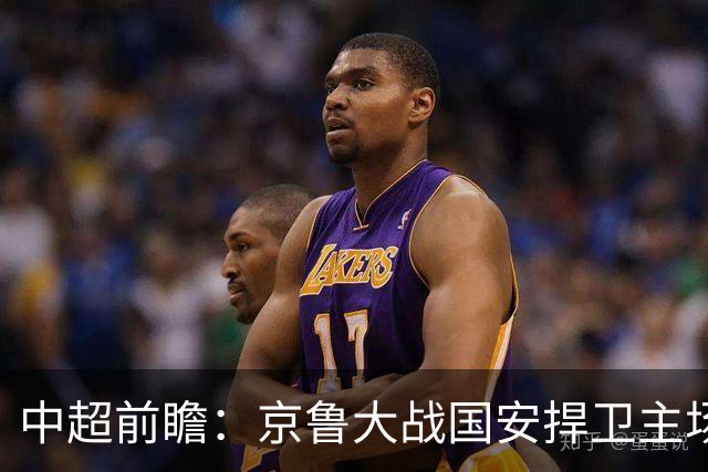 中超前瞻：京鲁大战国安捍卫主场不败 申花乘胜追击