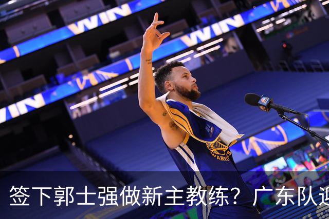 签下郭士强做新主教练？广东队迎来换帅机会，杜锋有望执教国家队