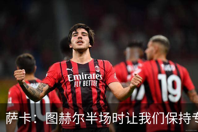 萨卡：图赫尔半场时让我们保持专注去不断冲击 踢墨西哥会很精彩