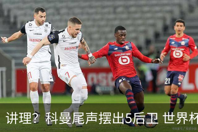 讲理？科曼尾声摆出5后卫 世界杯第3身高却被头球绝平